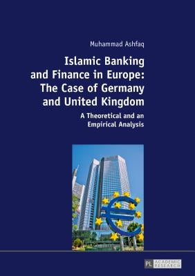 Islamic Banking and Finance in Europe: The Case of Germany and United Kingdom: A Theoretical and an Empirical Analysis by Ashfaq, Muhammad