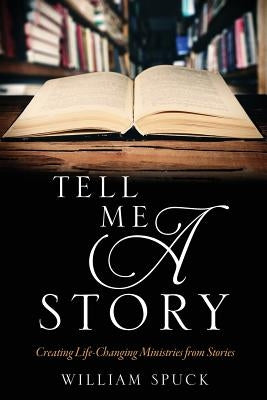Tell Me a Story: Creating Life-Changing Ministries from Stories by Spuck, William
