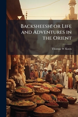 Backsheesh! or Life and Adventures in the Orient by Knox, Thomas W.