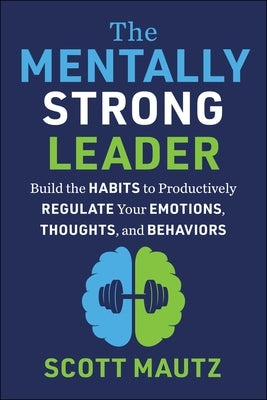 The Mentally Strong Leader: Build the Habits to Productively Regulate Your Emotions, Thoughts, and Behaviors by Mautz, Scott