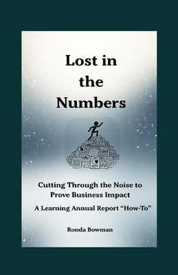 Lost in the Numbers: Cutting Through the Noise to Prove Business Impact - A Learning Annual Report "How-To" by Bowman, Ronda
