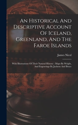 An Historical And Descriptive Account Of Iceland, Greenland, And The Faroe Islands: With Illustrations Of Their Natural History: Maps By Wright, And E by Nicol, James