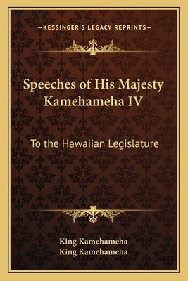 Speeches of His Majesty Kamehameha IV: To the Hawaiian Legislature by King Kamehameha