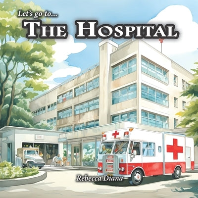Let's go to... The Hospital: a children's picture book about visiting people in the hospital by Diana, Rebecca