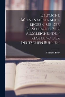 Deutsche Bühnenaussprache Ergebnisse der Beratungen zur Ausgleichenden Regelung der Deutschen Bühnen by Siebs, Theodor