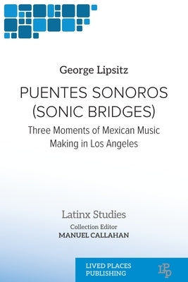 Puentes Sonoros (Sonic Bridges): Three Moments of Mexican Music Making in Los Angeles by Lipsitz, George