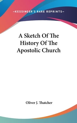 A Sketch Of The History Of The Apostolic Church by Thatcher, Oliver J.
