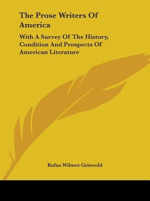 The Prose Writers of America: With a Survey of the History, Condition and Prospects of American Literature by Griswold, Rufus W.