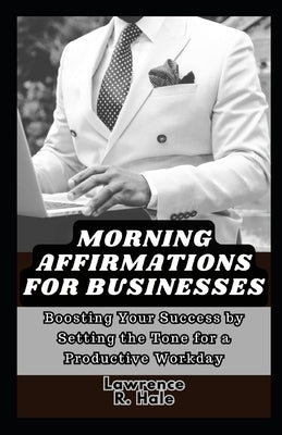 Morning Affirmations for Businesses: Boosting Your Success by Setting the Tone for a Productive Workday entrepreneurs daily affirmations for business by Hale, Lawrence R.