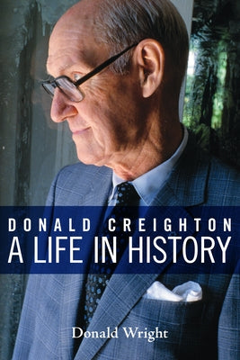 Donald Creighton: A Life in History by Wright, Donald A.