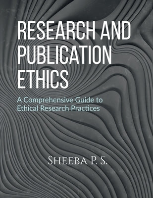 Research and Publication Ethics: A Comprehensive Guide to Ethical Research Practices by Sheeba P S
