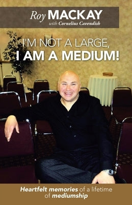 I'm Not a Large, I Am a Medium!: Heartfelt Memories of a Lifetime of Mediumship by MacKay, Roy