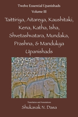 Twelve Essential Upanishads Vol. III: Taittiriya, Aitareya, Kaushitaki, Kena, Katha, Isha, Shvetashvatara, Mundaka, Prashna, & Mandukya Upanishads by Dasa, Shukavak N.