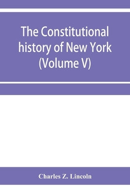 The constitutional history of New York from the beginning of the colonial period to the year 1905: showing the origin, development, and judicial const by Z. Lincoln, Charles