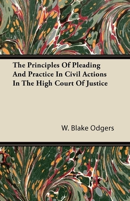The Principles of Pleading and Practice in Civil Actions in the High Court of Justice by Odgers, W. Blake