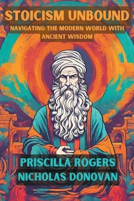Stoicism Unbound: Navigating the Modern World with Ancient Wisdom by Rogers, Priscilla