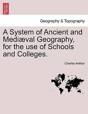 A System of Ancient and Mediæval Geography, for the use of Schools and Colleges. by Anthon, Charles