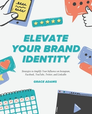Elevate Your Brand Identity: Strategies to Amplify Your Influence on Instagram, Facebook, YouTube, Twitter, and LinkedIn by Adams, Grace
