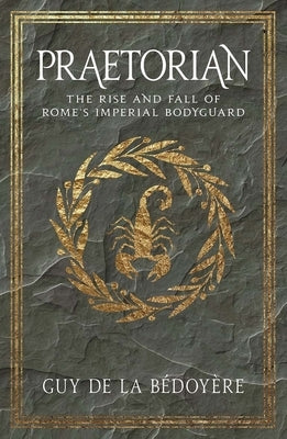 Praetorian: The Rise and Fall of Rome's Imperial Bodyguard by de la Bédoyère, Guy