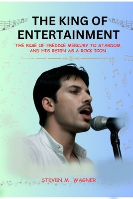 The King of Entertainment: The Rise to Stardom of Freddie Mercury and His Reign as a Rock Icon by M. Wagner, Steven