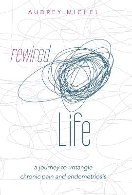 Rewired Life: a journey to untangle chronic pain and endometriosis by Michel, Audrey