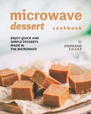 Microwave Dessert Cookbook: Enjoy Quick and Simple Desserts Made in The Microwave by Sharp, Stephanie