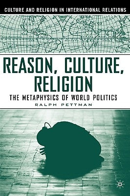Reason, Culture, Religion: The Metaphysics of World Politics by Pettman, R.