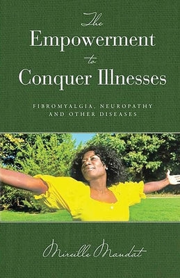 The Empowerment to Conquer Illnesses: Fibromyalgia, Neuropathy, and Other Diseases by Mandat, Mireille