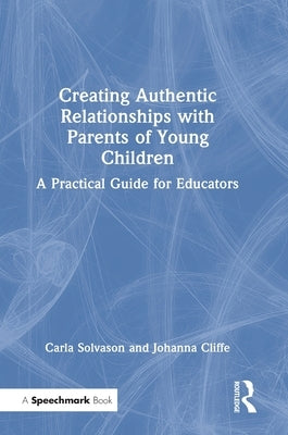 Creating Authentic Relationships with Parents of Young Children: A Practical Guide for Educators by Solvason, Carla