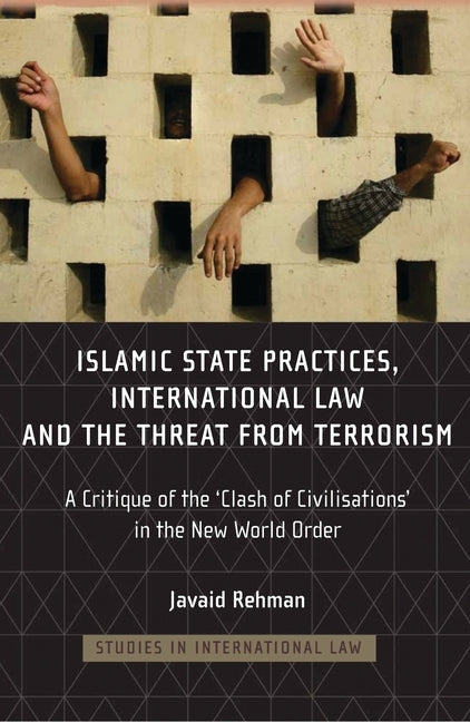 Islamic State Practices, International Law and the Threat from Terrorism: A Critique of the 'Clash of Civilizations' in the New World Order by Rehman, Javaid