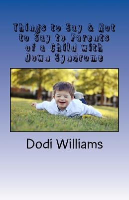 Things to Say & Not to Say to Parents of a Child with Down Syndrome by Williams, Dodi