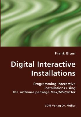 Digital Interactive Installations: Programming interactive installations using the software package Max/MSP/Jitter by Blum, Frank
