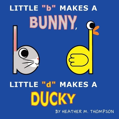 Little b Makes a Bunny, Little d Makes a Ducky by Thompson, Heather M.