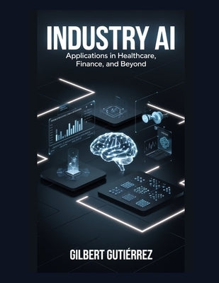 Industry AI: Applications in Healthcare, Finance, and Beyond by Gutiérrez, Gilbert