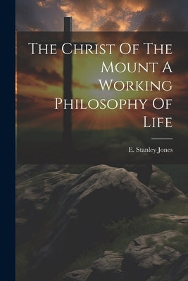 The Christ Of The Mount A Working Philosophy Of Life by Jones, E. Stanley