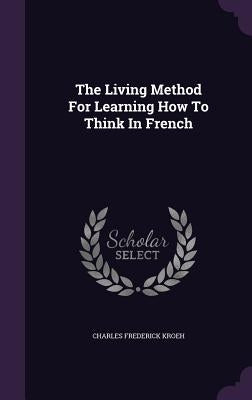 The Living Method For Learning How To Think In French by Kroeh, Charles Frederick
