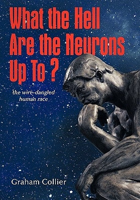 What the Hell are the Neurons Up To?: The Wire-Dangled Human Race by Collier, Graham