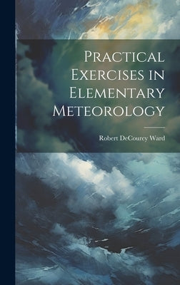 Practical Exercises in Elementary Meteorology by Ward, Robert Decourcy