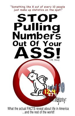 Stop Pulling Numbers Out Of Your Ass!: What the actual FACTS reveal about life in America...and the rest of the world! by Sharp, I. M.