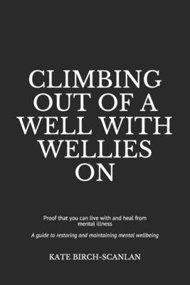 Climbing Out of a Well with Wellies On: Proof that you can live with and heal from mental illness (from someone who knows) by Birch-Scanlan, Kate