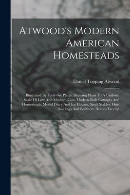 Atwood's Modern American Homesteads: Illustrated By Forty-six Plates. Showing Plans To A Uniform Scale Of Low And Medium Cost, Modern-built Cottages A by Atwood, Daniel Topping
