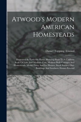 Atwood's Modern American Homesteads: Illustrated By Forty-six Plates. Showing Plans To A Uniform Scale Of Low And Medium Cost, Modern-built Cottages A by Atwood, Daniel Topping