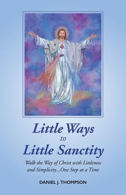 Little Ways to Little Sanctity: Walk the Way of Christ with Littleness and Simplicity...One Step at a Time by Thompson, Daniel J.