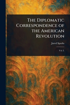The Diplomatic Correspondence of the American Revolution by Sparks, Jared