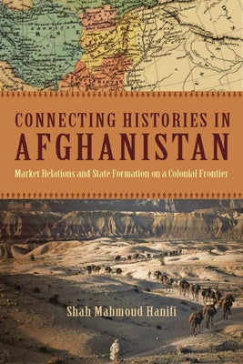 Connecting Histories in Afghanistan: Market Relations and State Formation on a Colonial Frontier by Hanifi, Shah Mahmoud