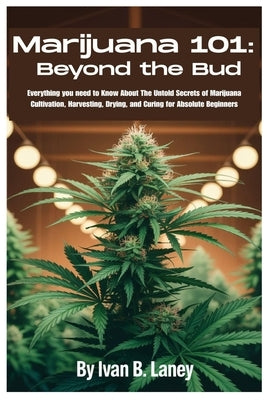 Marijuana 101: Beyond the Bud: Everything you need to Know About The Untold Secrets of Marijuana Cultivation, Harvesting, Drying, and Curing for Absol by Laney, Ivan B.