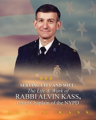Serving City and Soul: The Life & Work of Rabbi Alvin Kass, Chief Chaplain of the NYPD by Kass, Alvin