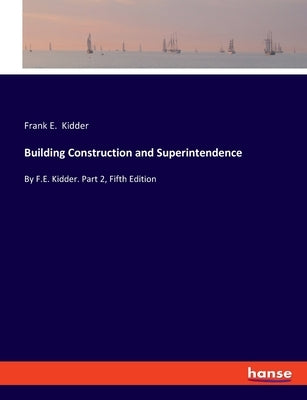 Building Construction and Superintendence: By F.E. Kidder. Part 2, Fifth Edition by Kidder, Frank E.