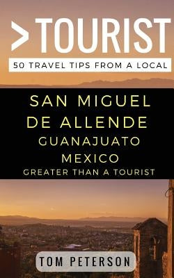 Greater Than a tourist San Miguel de Allende Guanajuato Mexico: 50 Travel Tips from a Local by Tourist, Greater Than a.