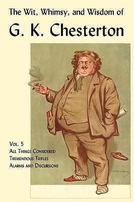 The Wit, Whimsy, and Wisdom of G. K. Chesterton, Volume 5: All Things Considered, Tremendous Trifles, Alarms and Discursions by Chesterton, G. K.